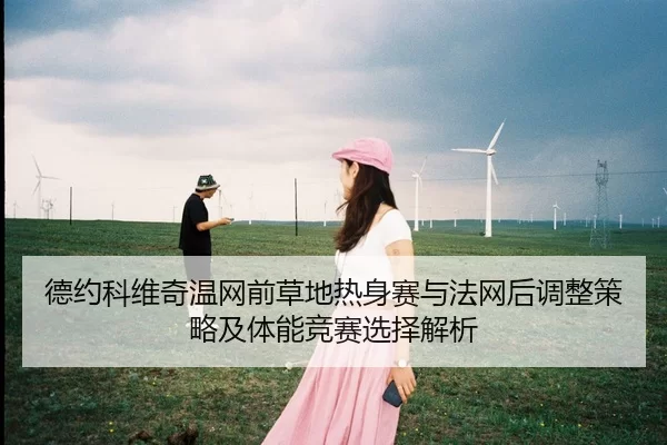 德约科维奇温网前草地热身赛与法网后调整策略及体能竞赛选择解析