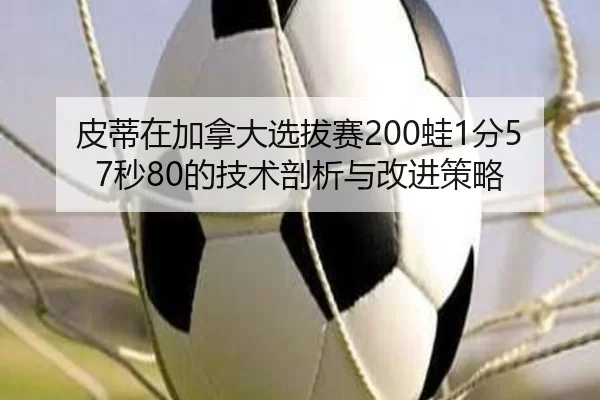 皮蒂在加拿大选拔赛200蛙1分57秒80的技术剖析与改进策略