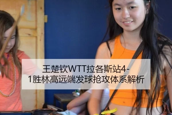 王楚钦WTT拉各斯站4-1胜林高远端发球抢攻体系解析