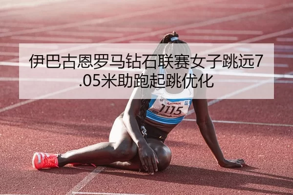 伊巴古恩罗马钻石联赛女子跳远7.05米助跑起跳优化