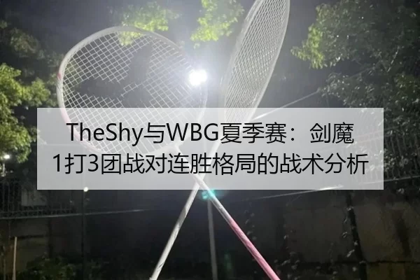 TheShy与WBG夏季赛：剑魔1打3团战对连胜格局的战术分析