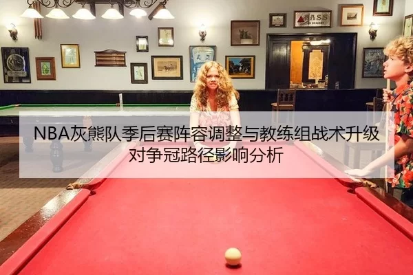 NBA灰熊队季后赛阵容调整与教练组战术升级对争冠路径影响分析