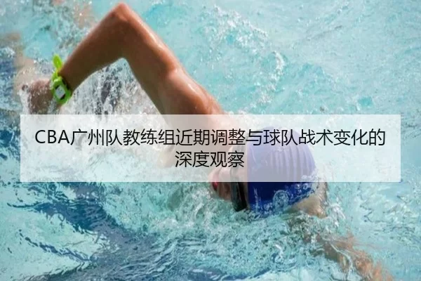 CBA广州队教练组近期调整与球队战术变化的深度观察