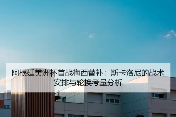 阿根廷美洲杯首战梅西替补：斯卡洛尼的战术安排与轮换考量分析