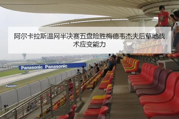 阿尔卡拉斯温网半决赛五盘险胜梅德韦杰夫后草地战术应变能力